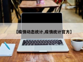 【疫情动态统计,疫情统计官方】