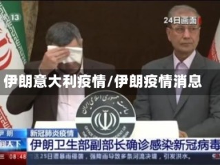 伊朗意大利疫情/伊朗疫情消息