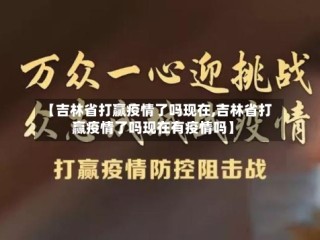 【吉林省打赢疫情了吗现在,吉林省打赢疫情了吗现在有疫情吗】