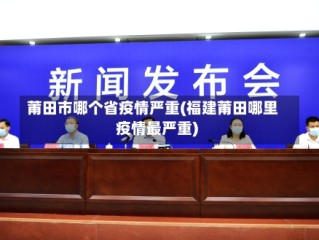 莆田市哪个省疫情严重(福建莆田哪里疫情最严重)