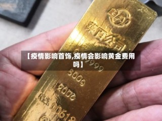 【疫情影响首饰,疫情会影响黄金费用吗】