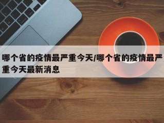哪个省的疫情最严重今天/哪个省的疫情最严重今天最新消息