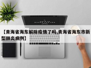 【青海省海东解除疫情了吗,青海省海东市新型肺炎病例】