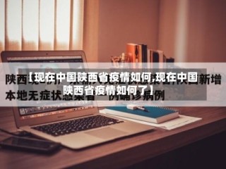 【现在中国陕西省疫情如何,现在中国陕西省疫情如何了】