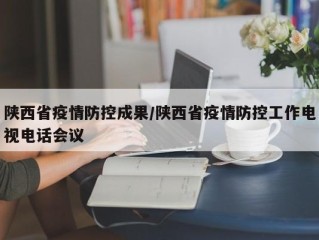 陕西省疫情防控成果/陕西省疫情防控工作电视电话会议