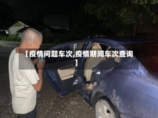 【疫情问题车次,疫情期间车次查询】