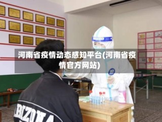 河南省疫情动态感知平台(河南省疫情官方网站)
