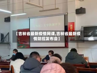 【吉林省最新疫情网课,吉林省最新疫情防控发布会】
