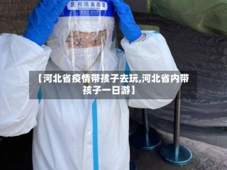 【河北省疫情带孩子去玩,河北省内带孩子一日游】