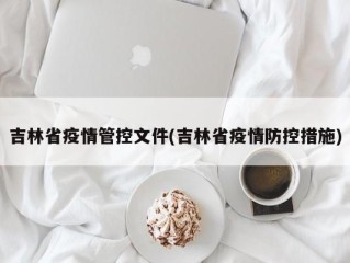 吉林省疫情管控文件(吉林省疫情防控措施)