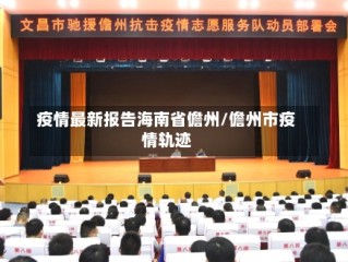 疫情最新报告海南省儋州/儋州市疫情轨迹