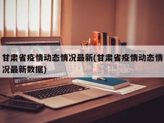甘肃省疫情动态情况最新(甘肃省疫情动态情况最新数据)