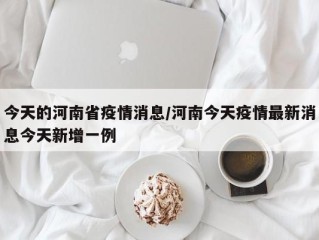 今天的河南省疫情消息/河南今天疫情最新消息今天新增一例