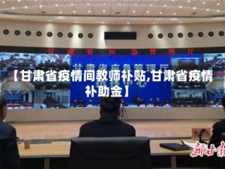 【甘肃省疫情间教师补贴,甘肃省疫情补助金】