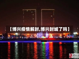 【博兴疫情解封,博兴封城了吗】