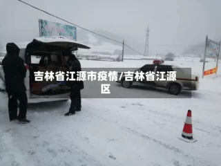 吉林省江源市疫情/吉林省江源区