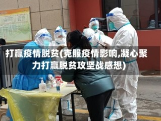 打赢疫情脱贫(克服疫情影响,凝心聚力打赢脱贫攻坚战感想)