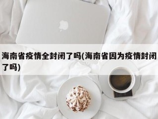 海南省疫情全封闭了吗(海南省因为疫情封闭了吗)