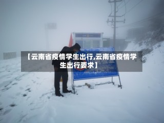 【云南省疫情学生出行,云南省疫情学生出行要求】