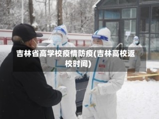 吉林省高学校疫情防疫(吉林高校返校时间)