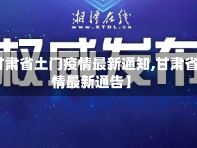 【甘肃省土门疫情最新通知,甘肃省疫情最新通告】