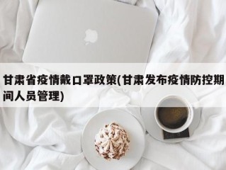 甘肃省疫情戴口罩政策(甘肃发布疫情防控期间人员管理)