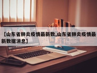 【山东省肺炎疫情最新数,山东省肺炎疫情最新数据消息】