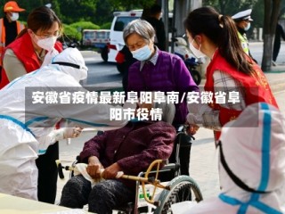 安徽省疫情最新阜阳阜南/安徽省阜阳市役情
