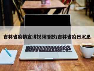 吉林省疫情宣讲视频播放/吉林省疫日沉思