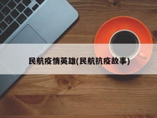 民航疫情英雄(民航抗疫故事)