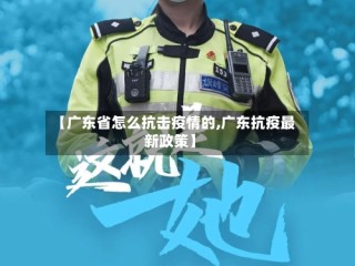 【广东省怎么抗击疫情的,广东抗疫最新政策】
