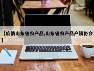 【疫情山东省农产品,山东省农产品产销协会】