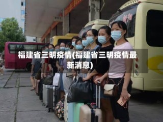 福建省三明疫情(福建省三明疫情最新消息)