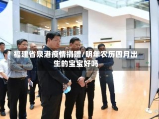 福建省泉港疫情捐赠/明年农历四月出生的宝宝好吗