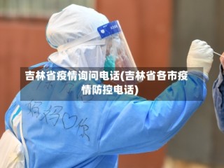 吉林省疫情询问电话(吉林省各市疫情防控电话)