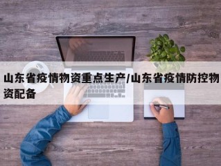 山东省疫情物资重点生产/山东省疫情防控物资配备