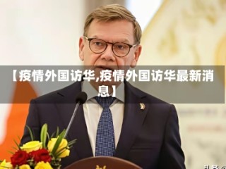 【疫情外国访华,疫情外国访华最新消息】