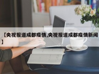 【央视报道成都疫情,央视报道成都疫情新闻】
