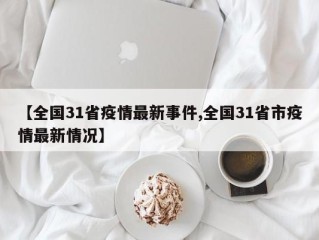 【全国31省疫情最新事件,全国31省市疫情最新情况】