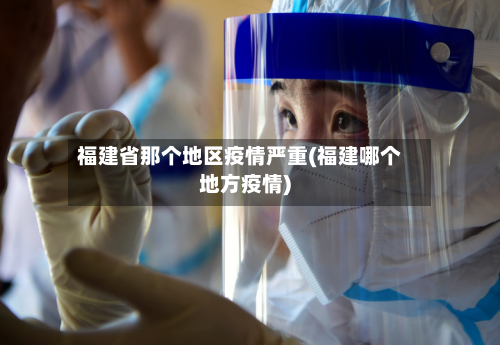 福建省那个地区疫情严重(福建哪个地方疫情)-第3张图片