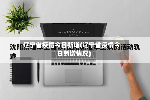 辽宁省疫情今日新增(辽宁省疫情今日新增情况)-第2张图片
