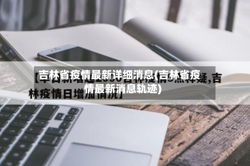 吉林省疫情最新详细消息(吉林省疫情最新消息轨迹)-第1张图片