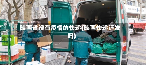 陕西省没有疫情的快递(陕西快递还发吗)-第3张图片