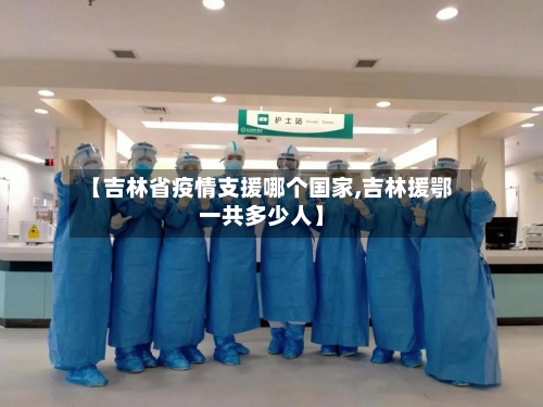 【吉林省疫情支援哪个国家,吉林援鄂一共多少人】-第3张图片