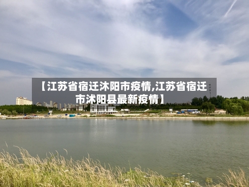 【江苏省宿迁沐阳市疫情,江苏省宿迁市沭阳县最新疫情】-第1张图片
