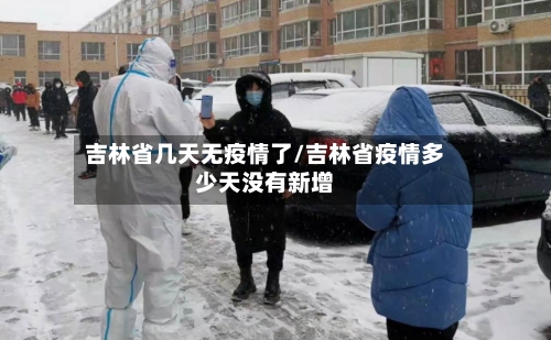 吉林省几天无疫情了/吉林省疫情多少天没有新增-第1张图片