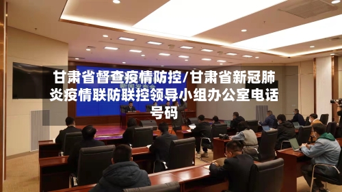 甘肃省督查疫情防控/甘肃省新冠肺炎疫情联防联控领导小组办公室电话号码-第1张图片