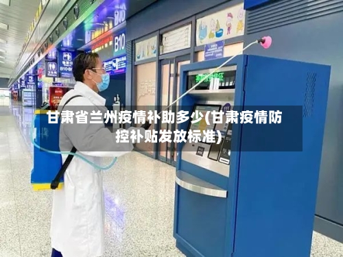 甘肃省兰州疫情补助多少(甘肃疫情防控补贴发放标准)-第2张图片