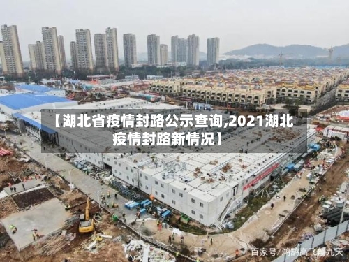 【湖北省疫情封路公示查询,2021湖北疫情封路新情况】-第1张图片