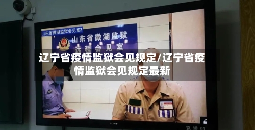 辽宁省疫情监狱会见规定/辽宁省疫情监狱会见规定最新-第1张图片
